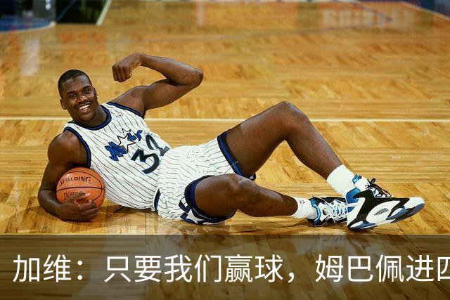 加维：只要我们赢球，姆巴佩进四五球也行；亚马尔是当今最佳