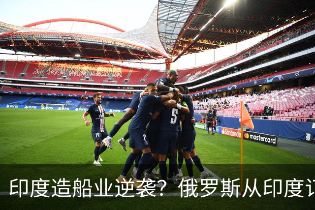 印度造船业逆袭？俄罗斯从印度订2艘巨轮，印媒：因中国船厂满单
