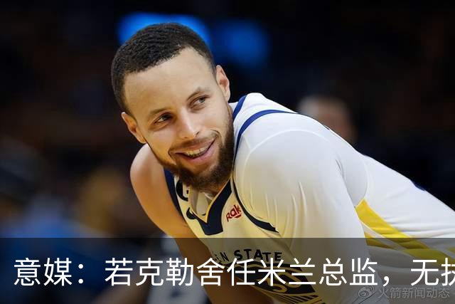 意媒：若克勒舍任米兰总监，无执照也不影响运作