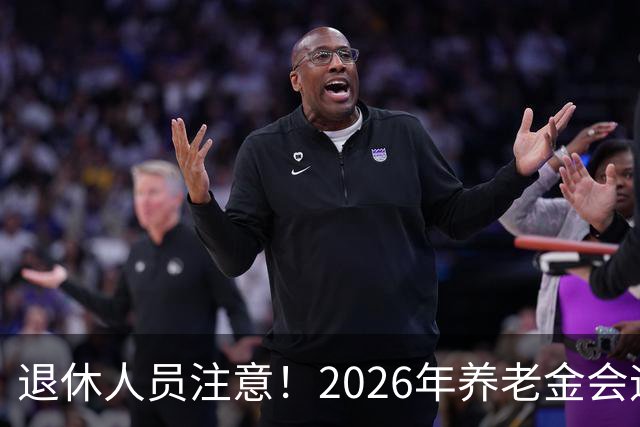 退休人员注意！2026年养老金会迎来这几个变动？具体是啥，了解下